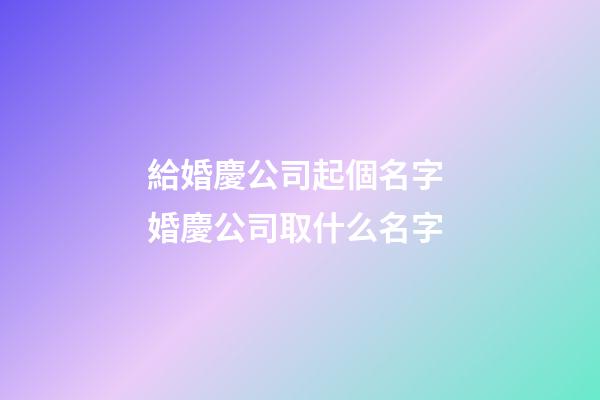 給婚慶公司起個名字 婚慶公司取什么名字-第1張-公司起名-玄機派